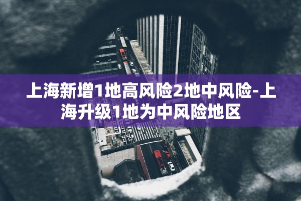 上海新增1地高风险2地中风险-上海升级1地为中风险地区