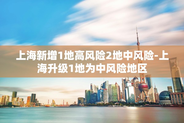 上海新增1地高风险2地中风险-上海升级1地为中风险地区