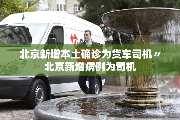 北京新增本土确诊为货车司机〃北京新增病例为司机