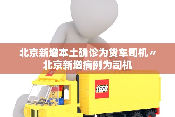 北京新增本土确诊为货车司机〃北京新增病例为司机