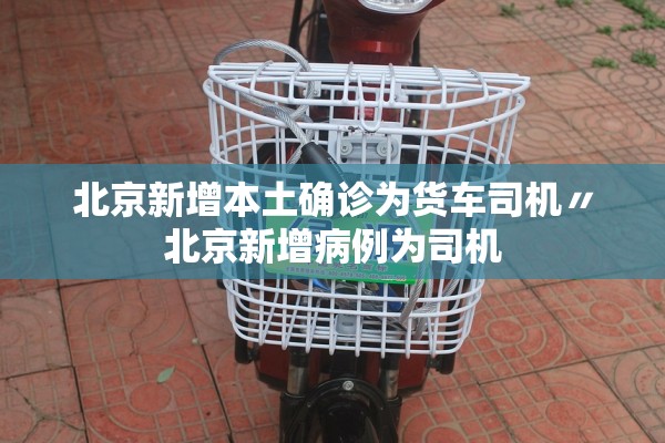 北京新增本土确诊为货车司机〃北京新增病例为司机