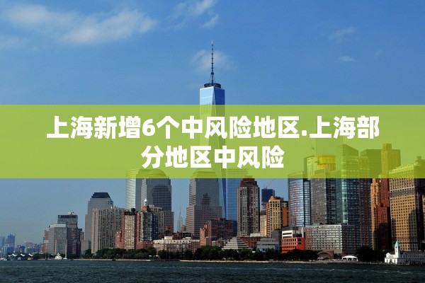 上海新增6个中风险地区.上海部分地区中风险 上海新增6个中风险地区.上海部分地区中风险