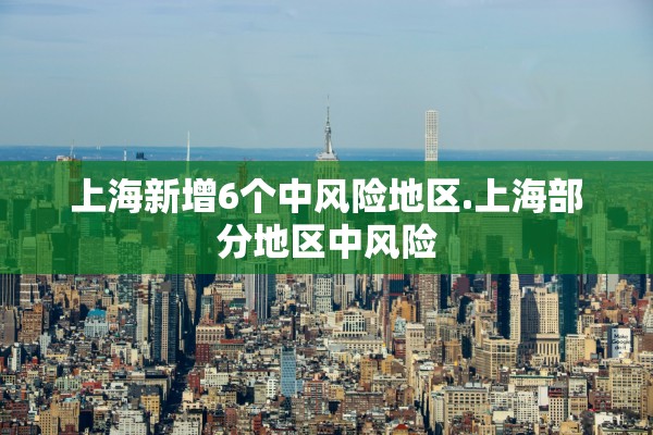 上海新增6个中风险地区.上海部分地区中风险 上海新增6个中风险地区.上海部分地区中风险