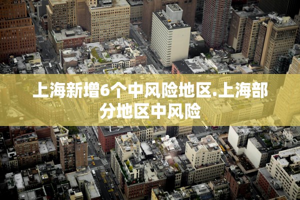 上海新增6个中风险地区.上海部分地区中风险 上海新增6个中风险地区.上海部分地区中风险