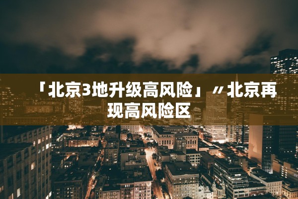 「北京3地升级高风险」〃北京再现高风险区