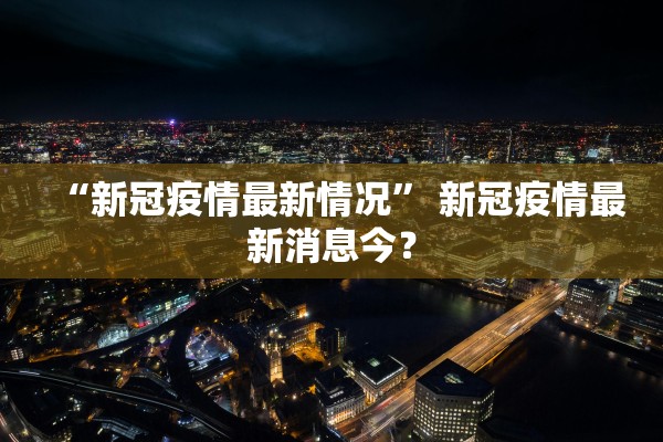 “新冠疫情最新情况” 新冠疫情最新消息今？