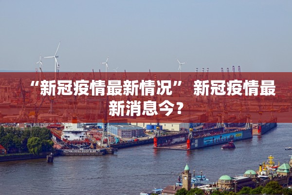 “新冠疫情最新情况” 新冠疫情最新消息今？