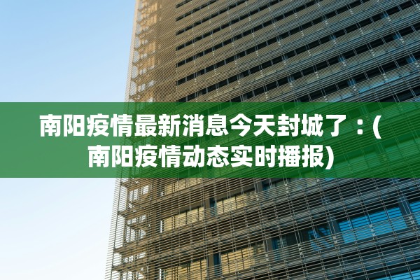 南阳疫情最新消息今天封城了︰(南阳疫情动态实时播报)