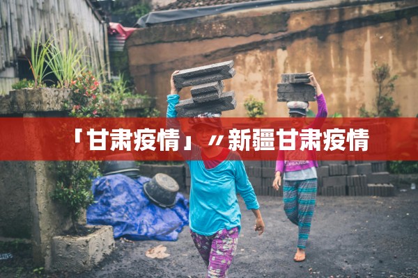 「甘肃疫情」〃新疆甘肃疫情 「甘肃疫情」〃新疆甘肃疫情