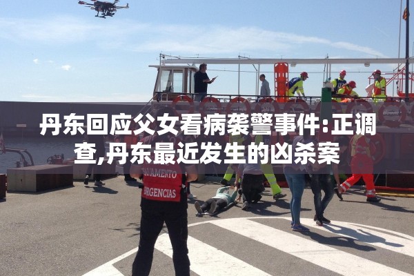 丹东回应父女看病袭警事件:正调查,丹东最近发生的凶杀案