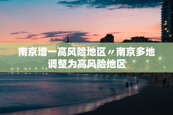 南京增一高风险地区〃南京多地调整为高风险地区