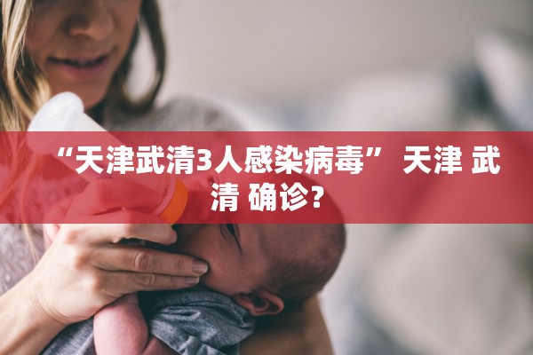 “天津武清3人感染病毒” 天津 武清 确诊？