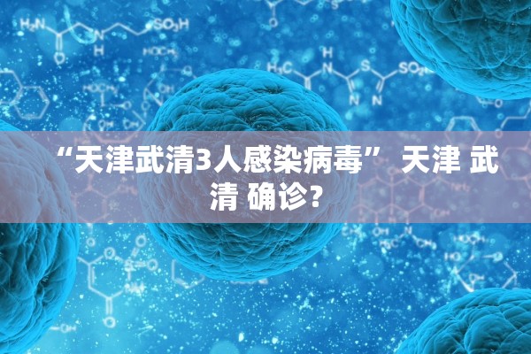 “天津武清3人感染病毒	” 天津 武清 确诊？
