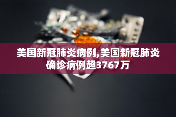 美国新冠肺炎病例,美国新冠肺炎确诊病例超3767万 美国新冠肺炎病例,美国新冠肺炎确诊病例超3767万