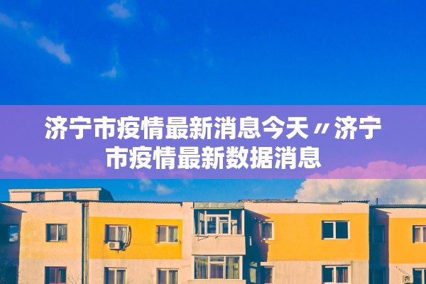 济宁市疫情最新消息今天〃济宁市疫情最新数据消息 济宁市疫情最新消息今天〃济宁市疫情最新数据消息