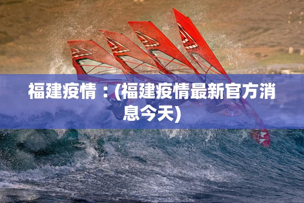 福建疫情︰(福建疫情最新官方消息今天)