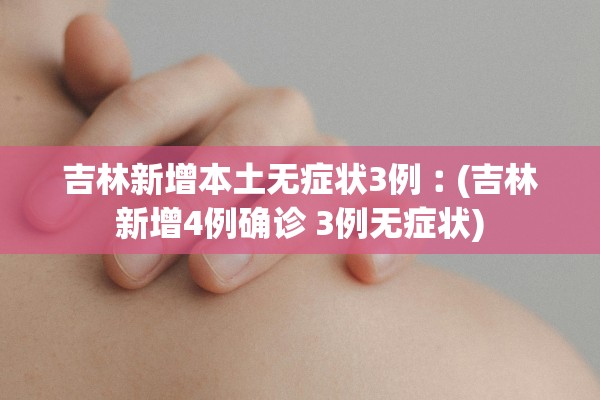 吉林新增本土无症状3例︰(吉林新增4例确诊 3例无症状)