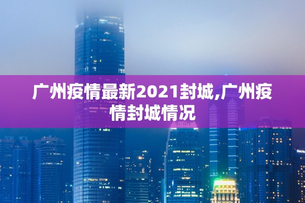 广州疫情最新2021封城,广州疫情封城情况