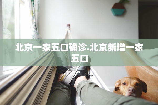北京一家五口确诊.北京新增一家五口