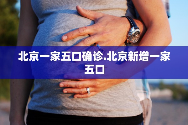 北京一家五口确诊.北京新增一家五口