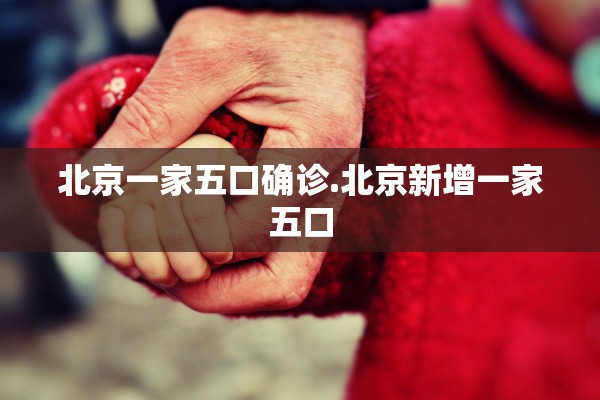 北京一家五口确诊.北京新增一家五口