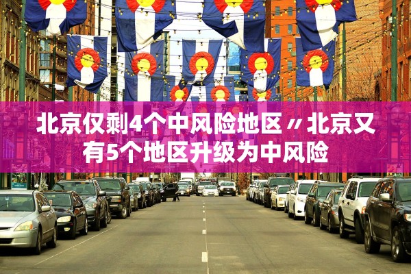 北京仅剩4个中风险地区〃北京又有5个地区升级为中风险