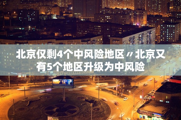 北京仅剩4个中风险地区〃北京又有5个地区升级为中风险