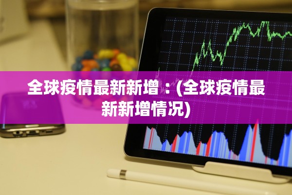 全球疫情最新新增︰(全球疫情最新新增情况)