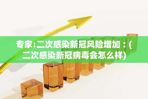专家:二次感染新冠风险增加︰(二次感染新冠病毒会怎么样)