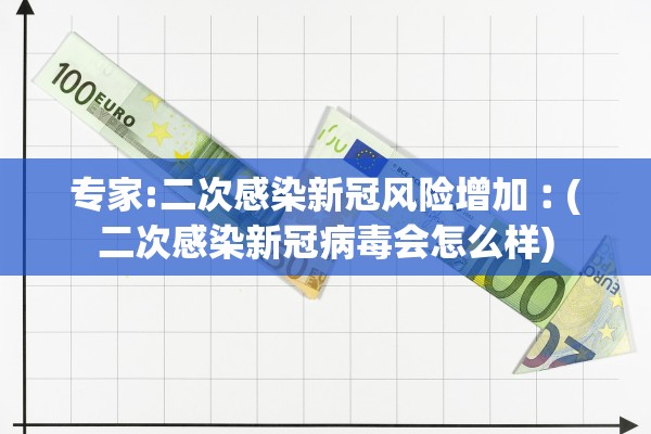 专家:二次感染新冠风险增加︰(二次感染新冠病毒会怎么样)