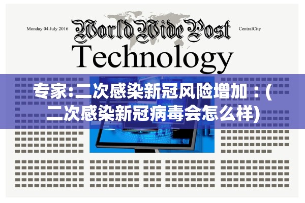 专家:二次感染新冠风险增加︰(二次感染新冠病毒会怎么样)