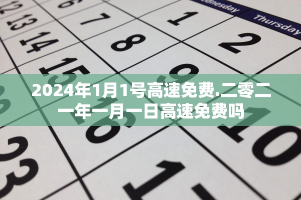 2024年1月1号高速免费.二零二一年一月一日高速免费吗 2024年1月1号高速免费.二零二一年一月一日高速免费吗
