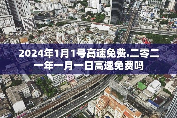 2024年1月1号高速免费.二零二一年一月一日高速免费吗 2024年1月1号高速免费.二零二一年一月一日高速免费吗