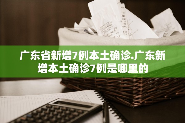 广东省新增7例本土确诊.广东新增本土确诊7例是哪里的 广东省新增7例本土确诊.广东新增本土确诊7例是哪里的