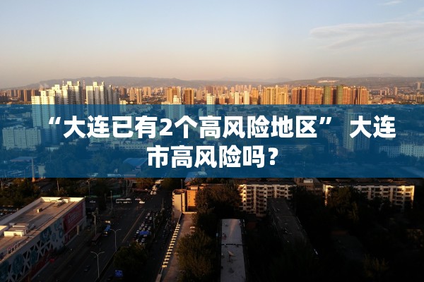 “大连已有2个高风险地区	” 大连市高风险吗？