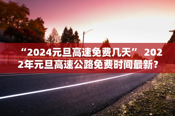 “2024元旦高速免费几天” 2022年元旦高速公路免费时间最新？