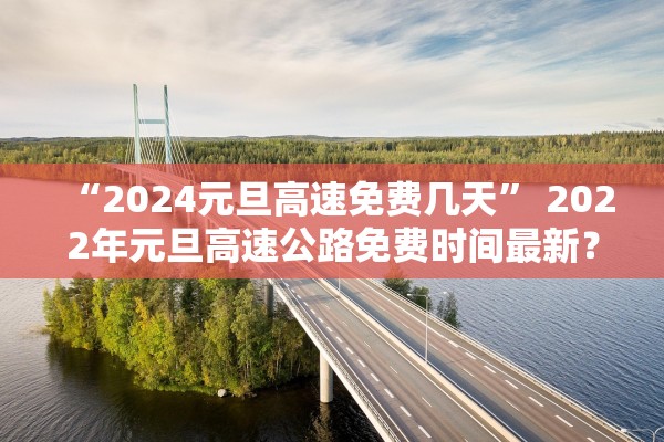 “2024元旦高速免费几天” 2022年元旦高速公路免费时间最新？