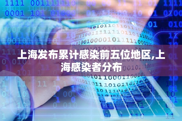 上海发布累计感染前五位地区,上海感染者分布