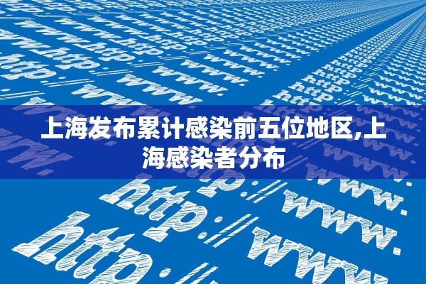 上海发布累计感染前五位地区,上海感染者分布