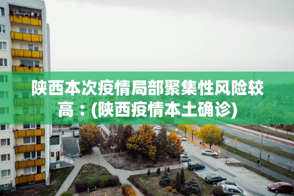 陕西本次疫情局部聚集性风险较高︰(陕西疫情本土确诊)