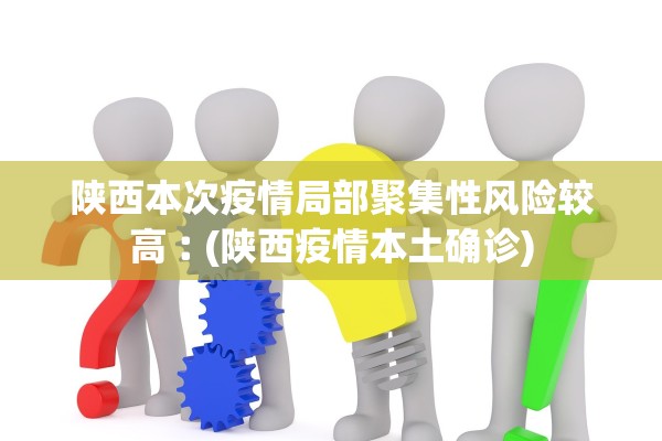 陕西本次疫情局部聚集性风险较高︰(陕西疫情本土确诊)
