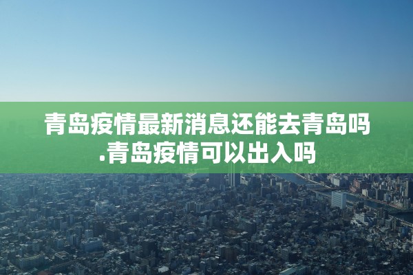 青岛疫情最新消息还能去青岛吗.青岛疫情可以出入吗