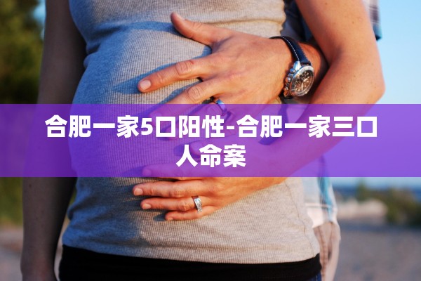 合肥一家5口阳性-合肥一家三口人命案