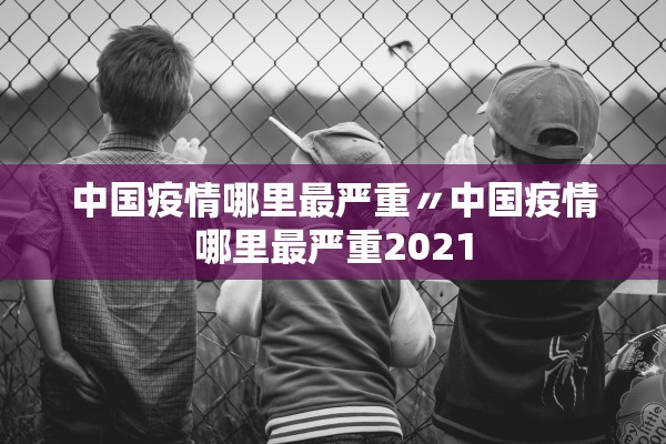 中国疫情哪里最严重〃中国疫情哪里最严重2021