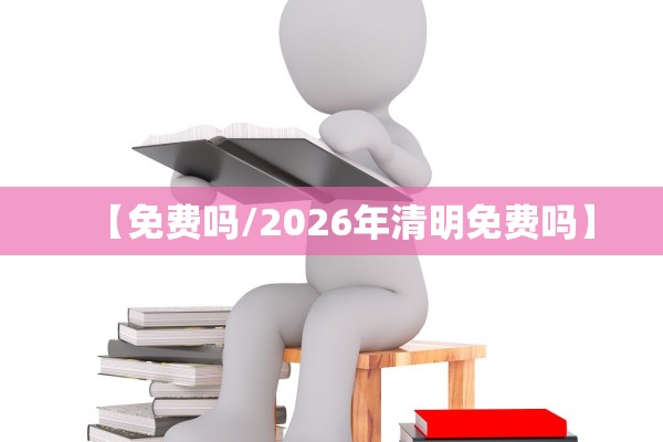 【免费吗/2026年清明免费吗】