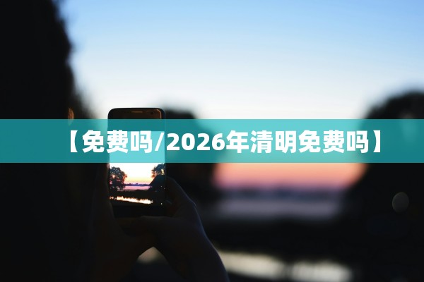 【免费吗/2026年清明免费吗】