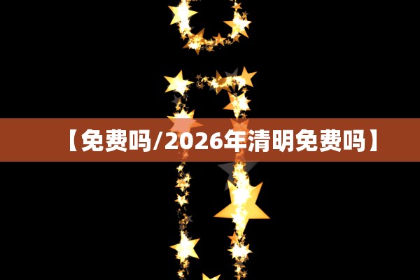 【免费吗/2026年清明免费吗】