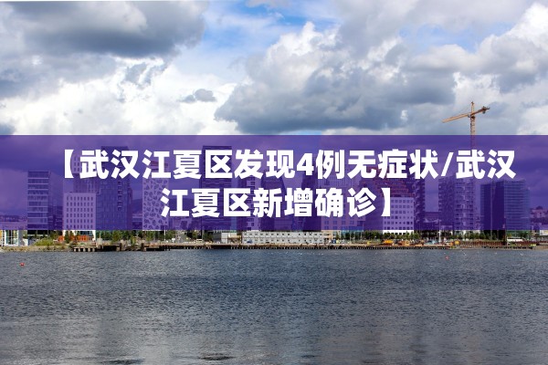 【武汉江夏区发现4例无症状/武汉江夏区新增确诊】 【武汉江夏区发现4例无症状/武汉江夏区新增确诊】