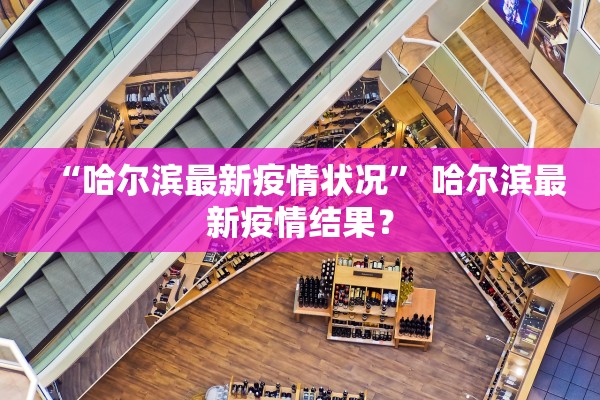 “哈尔滨最新疫情状况	” 哈尔滨最新疫情结果？