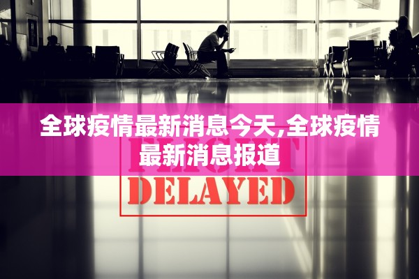 全球疫情最新消息今天,全球疫情最新消息报道 全球疫情最新消息今天,全球疫情最新消息报道